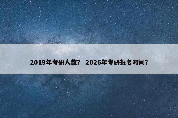 2019年考研人数？ 2026年考研报名时间？