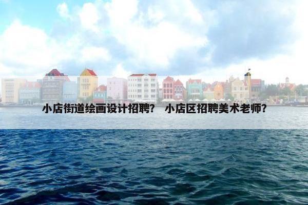 小店街道绘画设计招聘？ 小店区招聘美术老师？