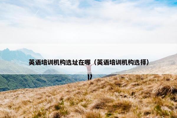 英语培训机构选址在哪（英语培训机构选择）