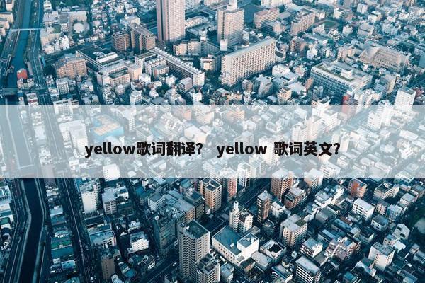 yellow歌词翻译？ yellow 歌词英文？