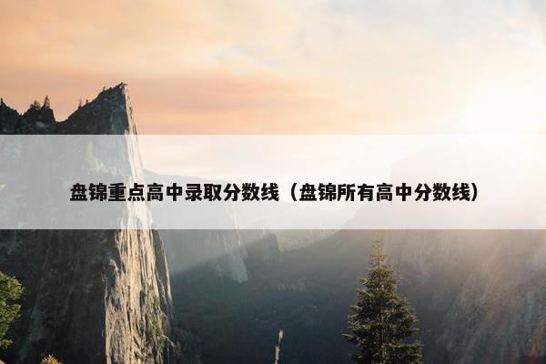 盘锦重点高中录取分数线（盘锦所有高中分数线）