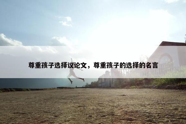 尊重孩子选择议论文，尊重孩子的选择的名言