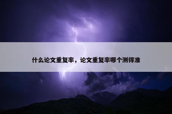 什么论文重复率，论文重复率哪个测得准
