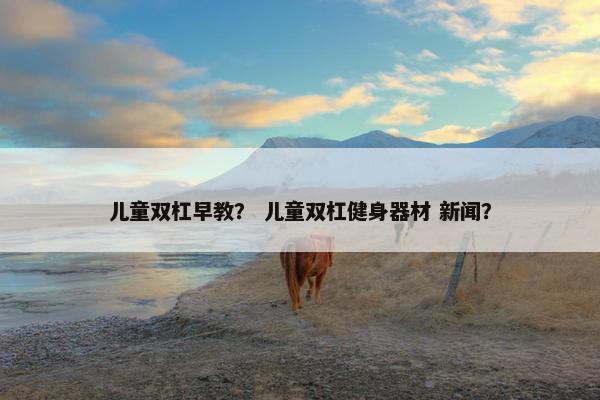 儿童双杠早教？ 儿童双杠健身器材 新闻？
