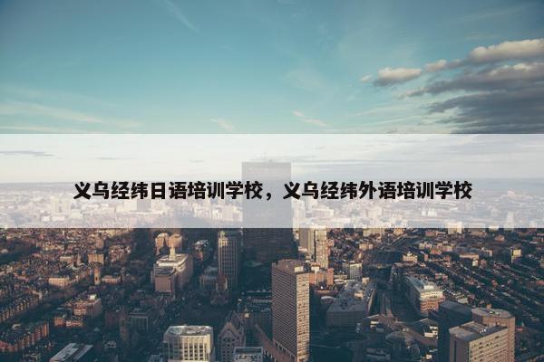 义乌经纬日语培训学校，义乌经纬外语培训学校