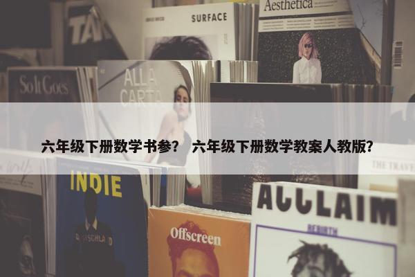 六年级下册数学书参？ 六年级下册数学教案人教版？