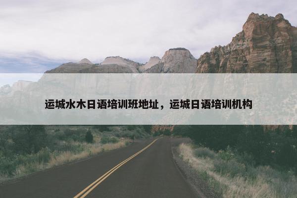运城水木日语培训班地址，运城日语培训机构