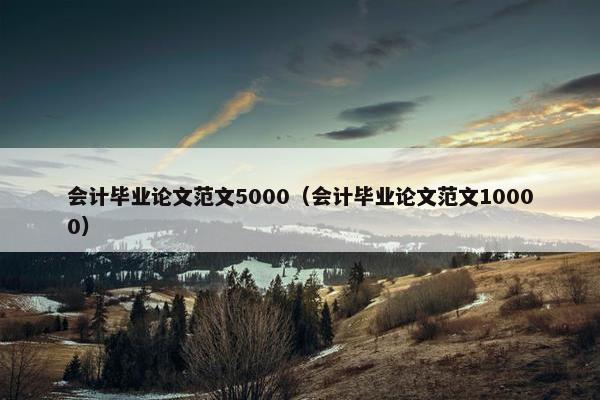 会计毕业论文范文5000（会计毕业论文范文10000）