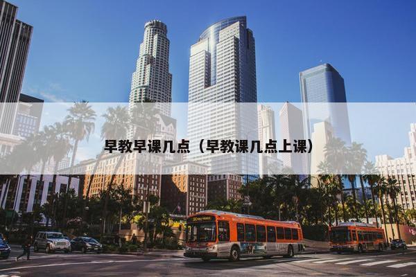 早教早课几点（早教课几点上课）