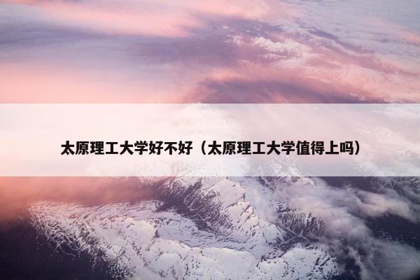 太原理工大学好不好（太原理工大学值得上吗）