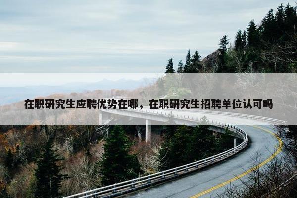 在职研究生应聘优势在哪，在职研究生招聘单位认可吗