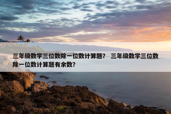 三年级数学三位数除一位数计算题？ 三年级数学三位数除一位数计算题有余数？