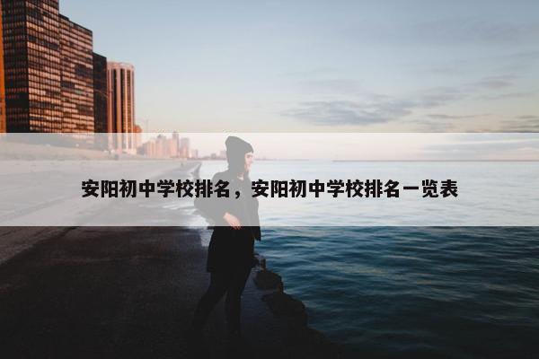 安阳初中学校排名，安阳初中学校排名一览表