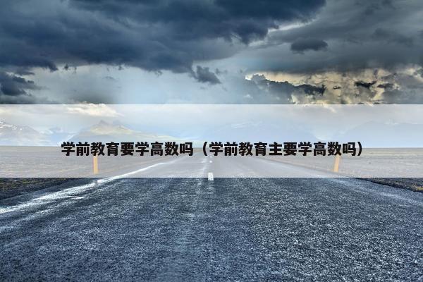学前教育要学高数吗（学前教育主要学高数吗）