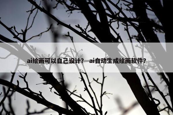 ai绘画可以自己设计？ ai自动生成绘画软件？