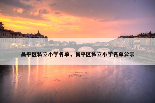昌平区私立小学名单，昌平区私立小学名单公示