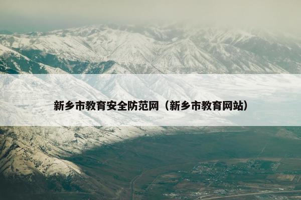 新乡市教育安全防范网（新乡市教育网站）