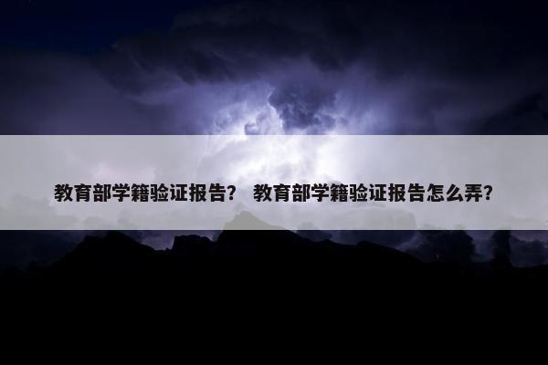 教育部学籍验证报告？ 教育部学籍验证报告怎么弄？