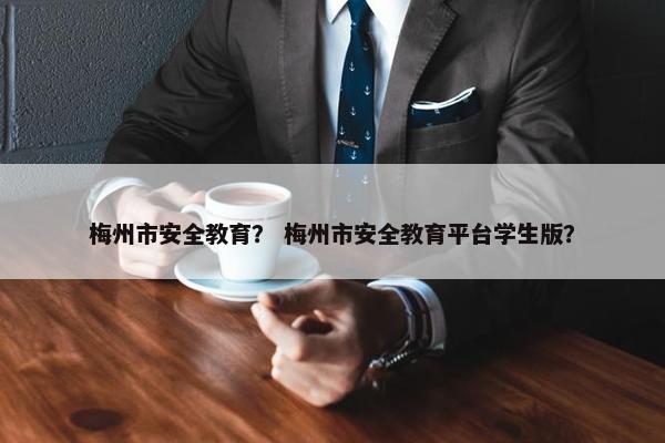 梅州市安全教育？ 梅州市安全教育平台学生版？