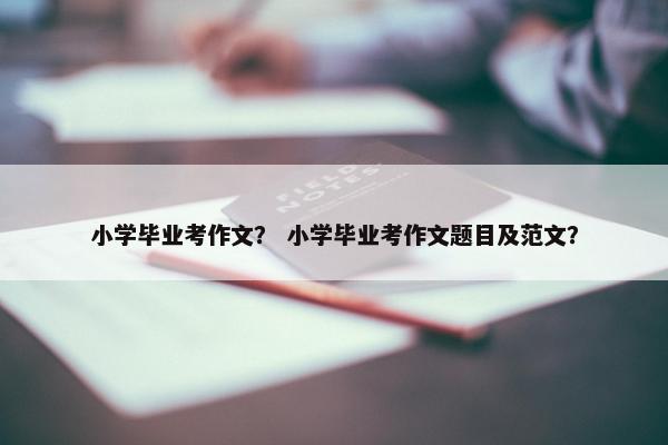 小学毕业考作文？ 小学毕业考作文题目及范文？