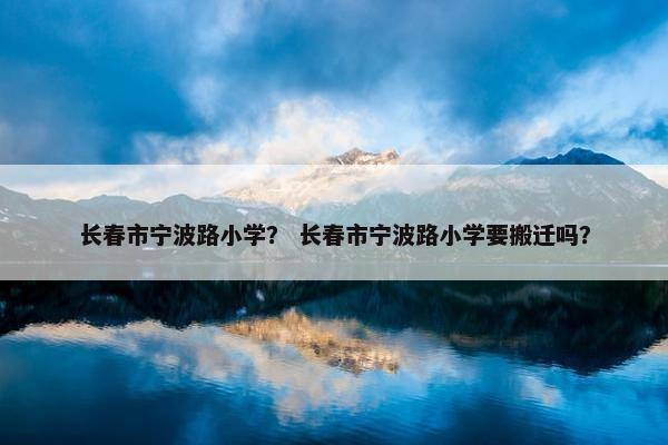 长春市宁波路小学？ 长春市宁波路小学要搬迁吗？