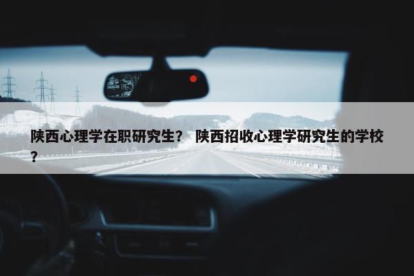 陕西心理学在职研究生？ 陕西招收心理学研究生的学校？