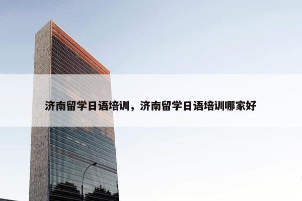 济南留学日语培训，济南留学日语培训哪家好