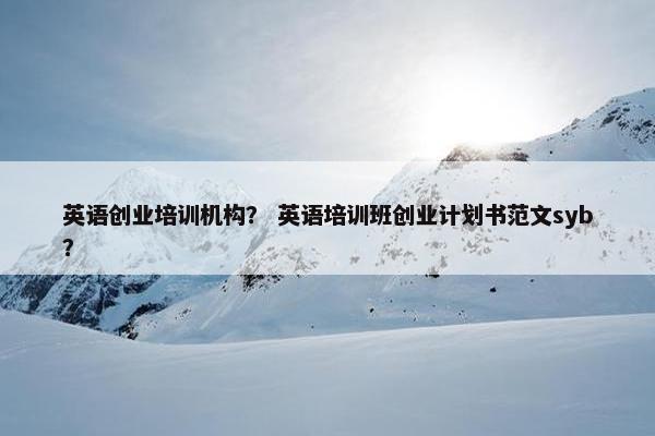 英语创业培训机构？ 英语培训班创业计划书范文syb？