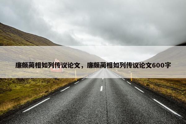廉颇蔺相如列传议论文，廉颇蔺相如列传议论文600字
