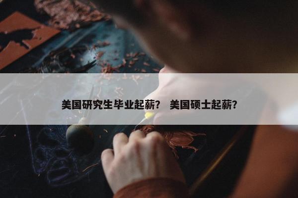 美国研究生毕业起薪？ 美国硕士起薪？