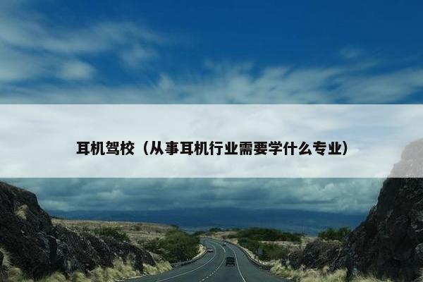 耳机驾校（从事耳机行业需要学什么专业）