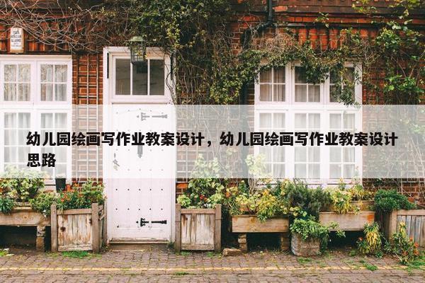 幼儿园绘画写作业教案设计，幼儿园绘画写作业教案设计思路