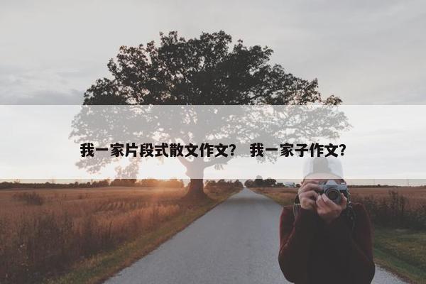 我一家片段式散文作文？ 我一家子作文？
