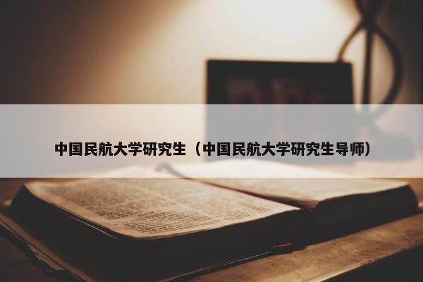 中国民航大学研究生（中国民航大学研究生导师）