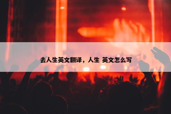 去人生英文翻译，人生 英文怎么写