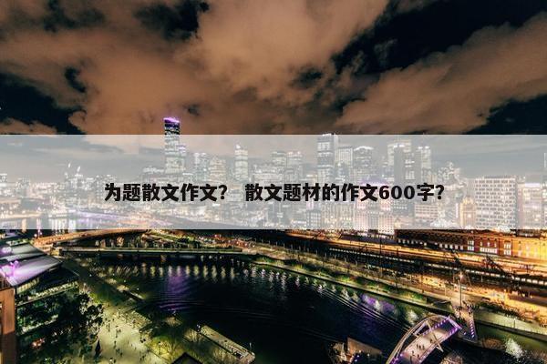 为题散文作文？ 散文题材的作文600字？