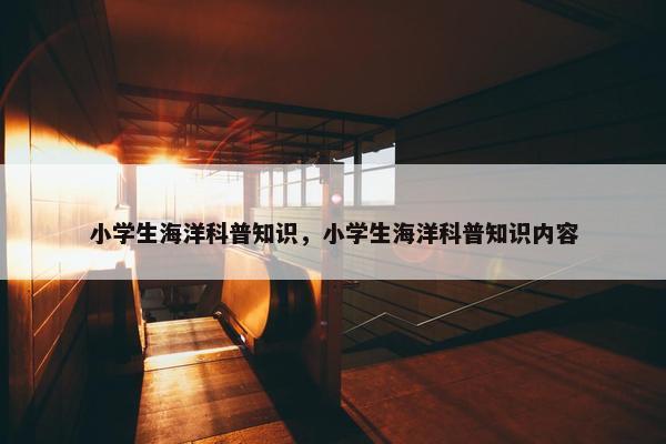 小学生海洋科普知识，小学生海洋科普知识内容