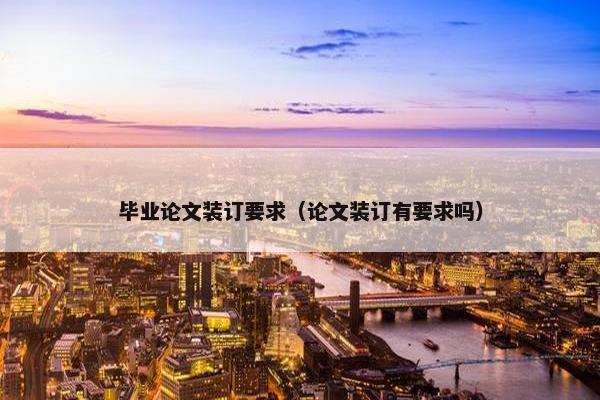 毕业论文装订要求（论文装订有要求吗）