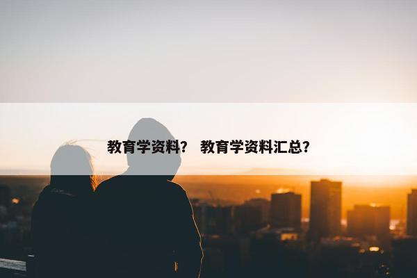 教育学资料？ 教育学资料汇总？