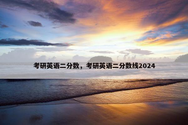 考研英语二分数，考研英语二分数线2024