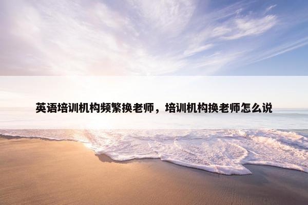 英语培训机构频繁换老师，培训机构换老师怎么说