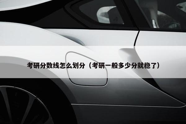 考研分数线怎么划分（考研一般多少分就稳了）
