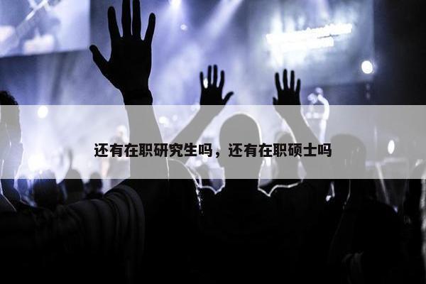 还有在职研究生吗，还有在职硕士吗