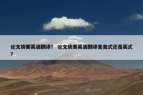 论文摘要英语翻译？ 论文摘要英语翻译是美式还是英式？
