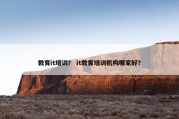 教育it培训？ it教育培训机构哪家好？