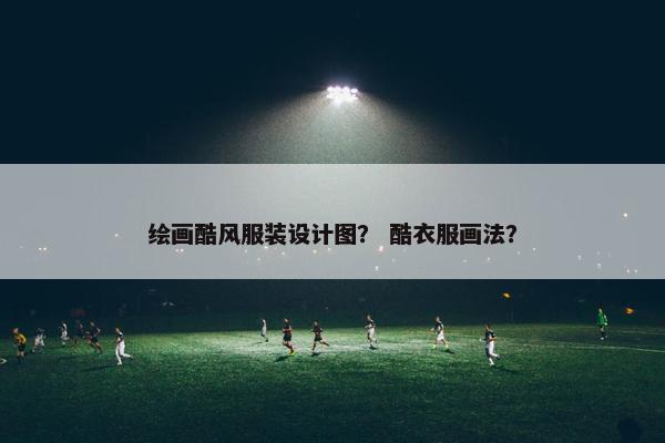 绘画酷风服装设计图？ 酷衣服画法？