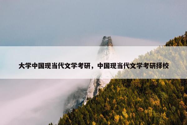 大学中国现当代文学考研，中国现当代文学考研择校
