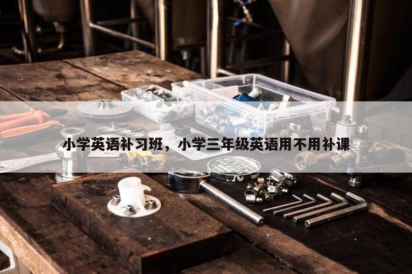 小学英语补习班，小学三年级英语用不用补课