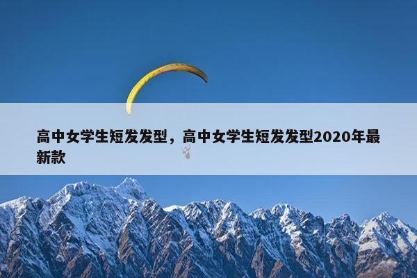 高中女学生短发发型，高中女学生短发发型2020年最新款