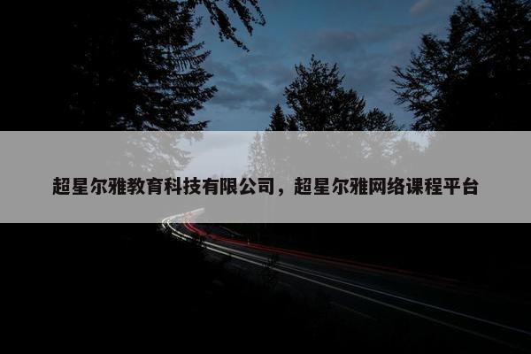 超星尔雅教育科技有限公司，超星尔雅网络课程平台
